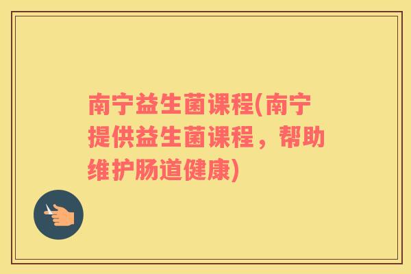 南宁益生菌课程(南宁提供益生菌课程,帮助维护肠道健康) 南宁益生菌课程(南宁提供益生菌课程,帮助维护肠道健康)