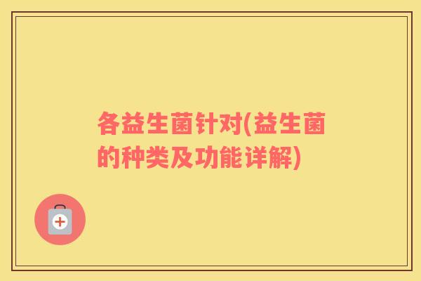 各益生菌针对(益生菌的种类及功能详解) 各益生菌针对(益生菌的种类及功能详解)
