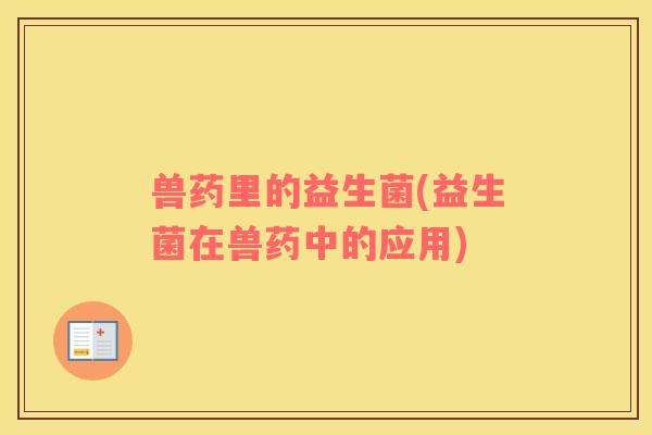 兽药里的益生菌(益生菌在兽药中的应用)