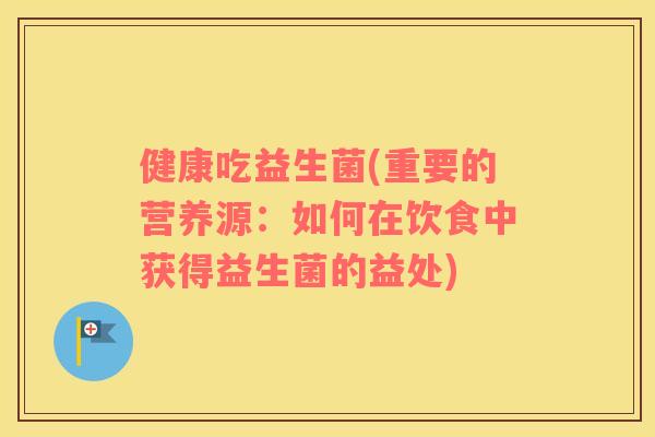 健康吃益生菌(重要的营养源:如何在饮食中获得益生菌的益处) 健康吃益生菌(重要的营养源:如何在饮食中获得益生菌的益处)