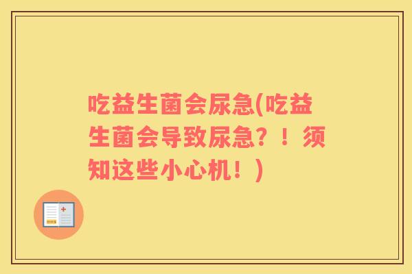 吃益生菌会尿急(吃益生菌会导致尿急?!须知这些小心机!) 吃益生菌会尿急(吃益生菌会导致尿急?!须知这些小心机!)