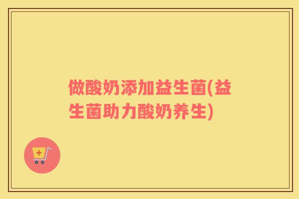 做酸奶添加益生菌(益生菌助力酸奶养生)
