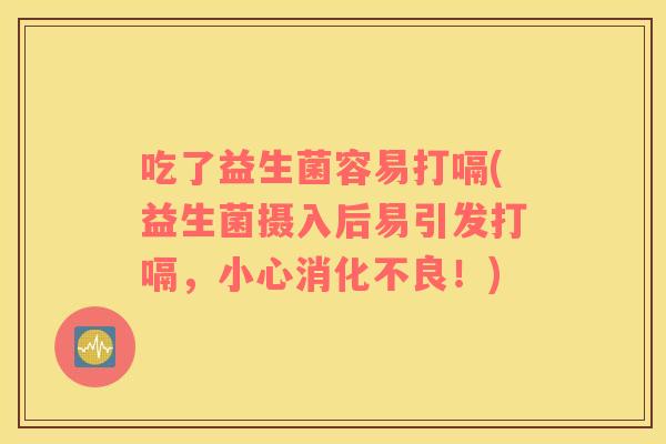吃了益生菌容易打嗝(益生菌摄入后易引发打嗝,小心!) 吃了益生菌容易打嗝(益生菌摄入后易引发打嗝,小心!)