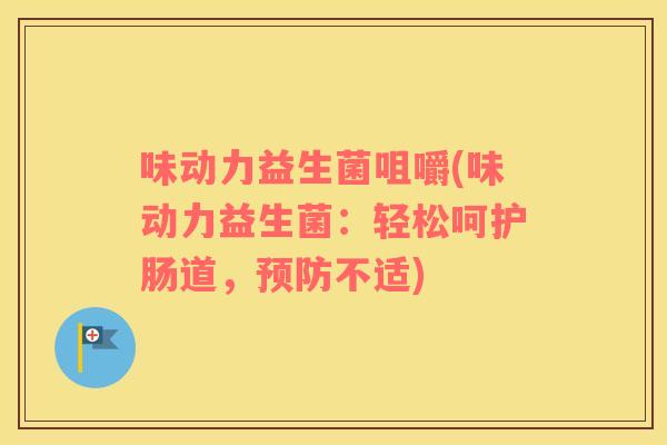 味动力益生菌咀嚼(味动力益生菌：轻松呵护肠道，预防不适)