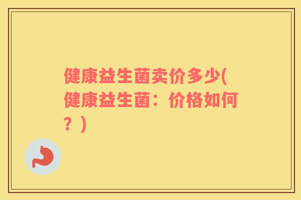 健康益生菌卖价多少(健康益生菌：价格如何？)