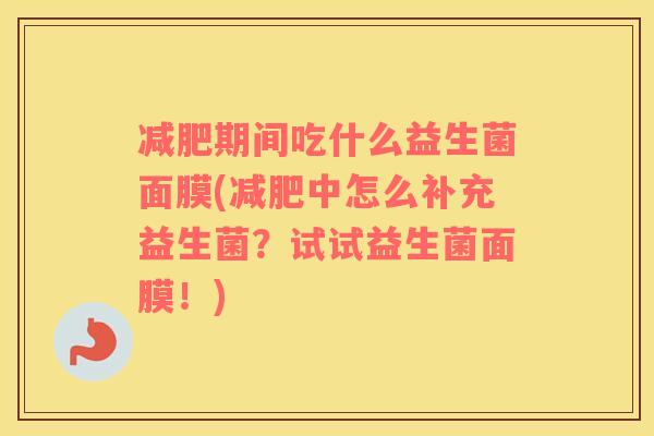 减肥期间吃什么益生菌面膜(减肥中怎么补充益生菌？试试益生菌面膜！)