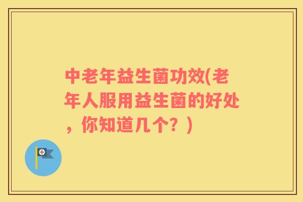 中老年益生菌功效(老年人服用益生菌的好处,你知道几个?) 中老年益生菌功效(老年人服用益生菌的好处,你知道几个?)