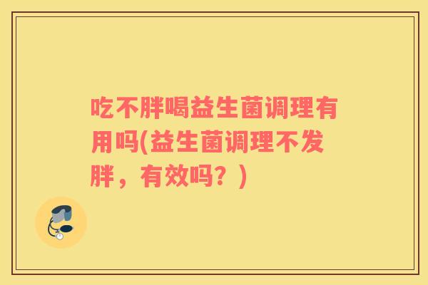 吃不胖喝益生菌调理有用吗(益生菌调理不发胖，有效吗？)