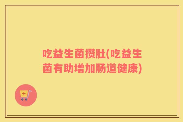 吃益生菌攒肚(吃益生菌有助增加肠道健康) 吃益生菌攒肚(吃益生菌有助增加肠道健康)