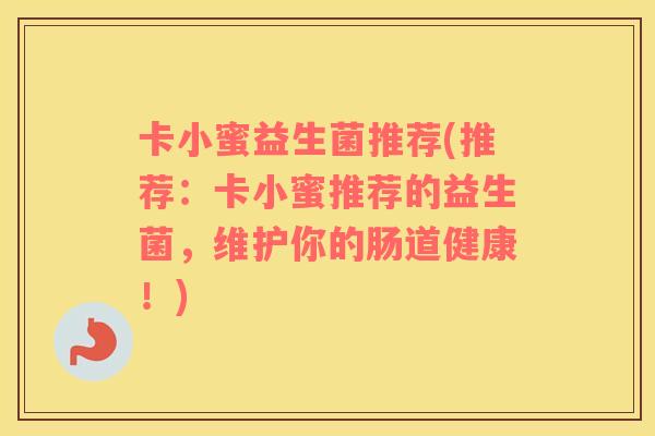 卡小蜜益生菌推荐(推荐:卡小蜜推荐的益生菌,维护你的肠道健康!) 卡小蜜益生菌推荐(推荐:卡小蜜推荐的益生菌,维护你的肠道健康!)