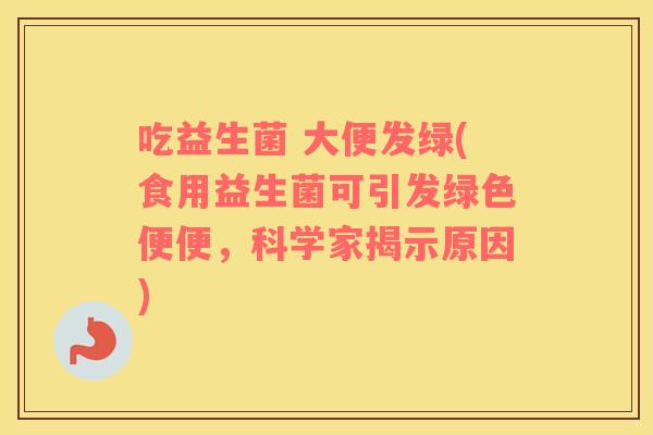 吃益生菌 大便发绿(食用益生菌可引发绿色便便，科学家揭示原因)