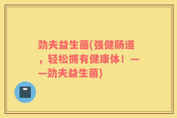 劲夫益生菌(强健肠道，轻松拥有健康体！——劲夫益生菌)