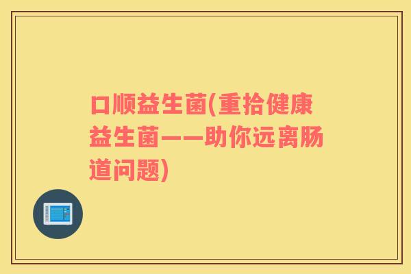 口顺益生菌(重拾健康益生菌——助你远离肠道问题) 口顺益生菌(重拾健康益生菌——助你远离肠道问题)