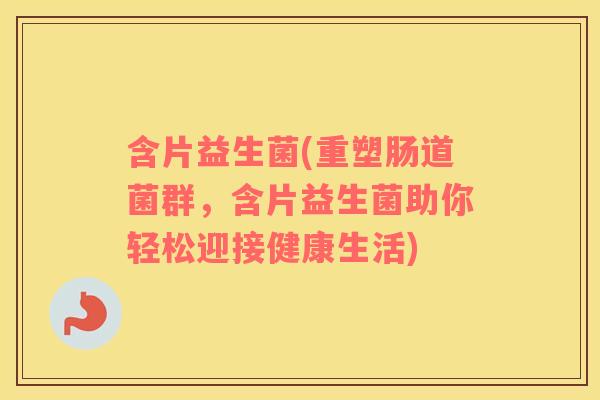 含片益生菌(重塑肠道菌群，含片益生菌助你轻松迎接健康生活)