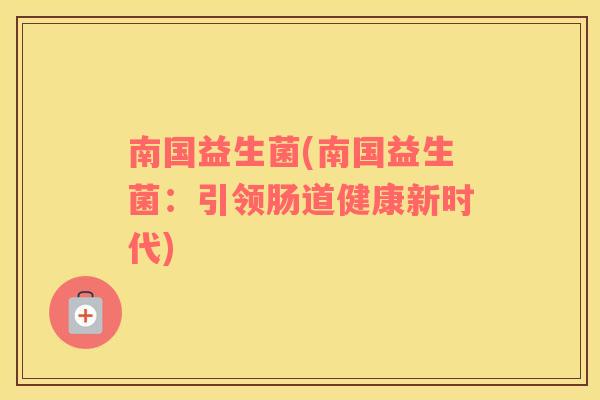南国益生菌(南国益生菌:引领肠道健康新时代) 南国益生菌(南国益生菌:引领肠道健康新时代)