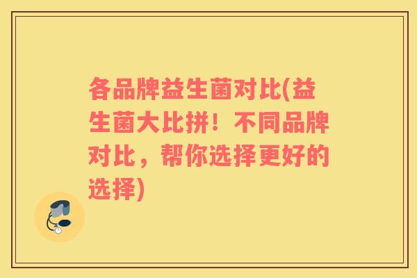 各品牌益生菌对比(益生菌大比拼！不同品牌对比，帮你选择更好的选择)