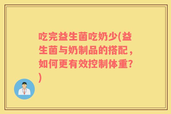 吃完益生菌吃奶少(益生菌与奶制品的搭配，如何更有效控制体重？)