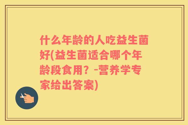 什么年龄的人吃益生菌好(益生菌适合哪个年龄段食用？-营养学专家给出答案)