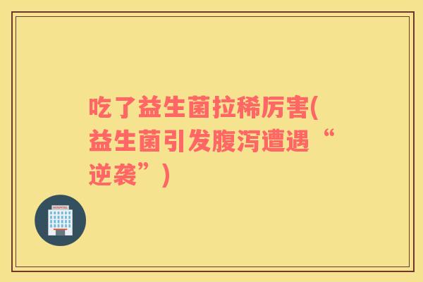 吃了益生菌拉稀厉害(益生菌引发遭遇“逆袭”) 吃了益生菌拉稀厉害(益生菌引发遭遇“逆袭”)