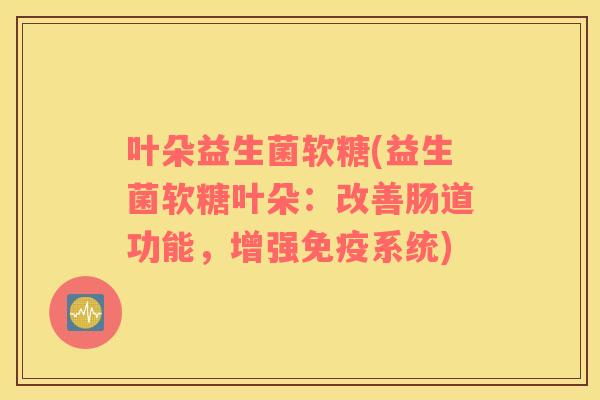 叶朵益生菌软糖(益生菌软糖叶朵：改善肠道功能，增强免疫系统)