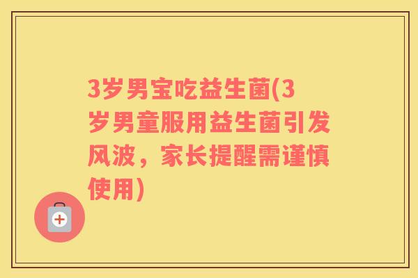 3岁男宝吃益生菌(3岁男童服用益生菌引发风波,家长提醒需谨慎使用) 3岁男宝吃益生菌(3岁男童服用益生菌引发风波,家长提醒需谨慎使用)