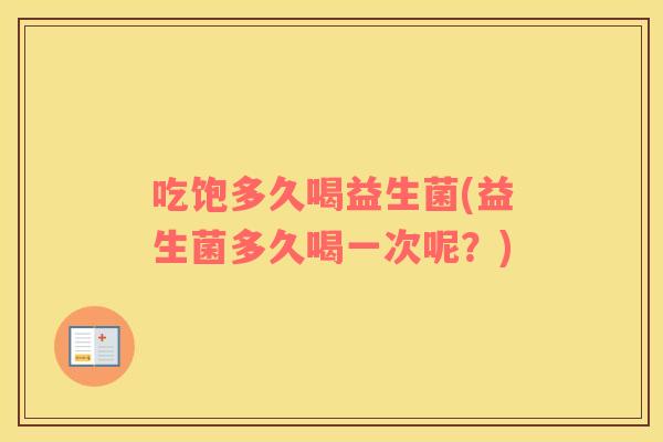 吃饱多久喝益生菌(益生菌多久喝一次呢？)