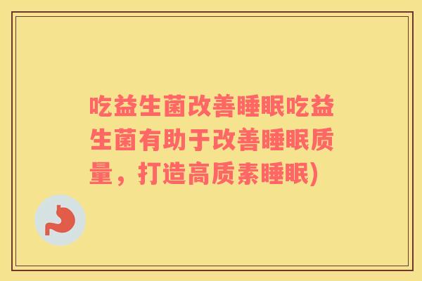 吃益生菌改善睡眠吃益生菌有助于改善睡眠质量，打造高质素睡眠)