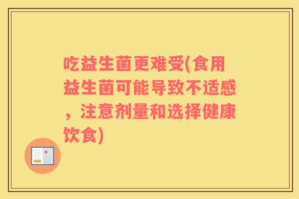 吃益生菌更难受(食用益生菌可能导致不适感，注意剂量和选择健康饮食)