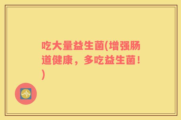 吃大量益生菌(增强肠道健康，多吃益生菌！)