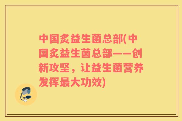 中国炙益生菌总部(中国炙益生菌总部——创新攻坚，让益生菌营养发挥最大功效)