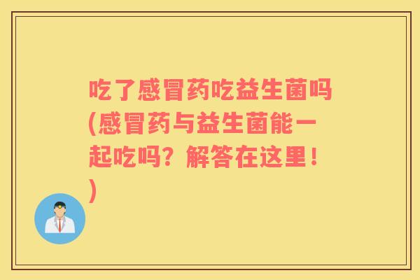 吃了感冒药吃益生菌吗(感冒药与益生菌能一起吃吗？解答在这里！)