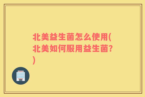 北美益生菌怎么使用(北美如何服用益生菌？)