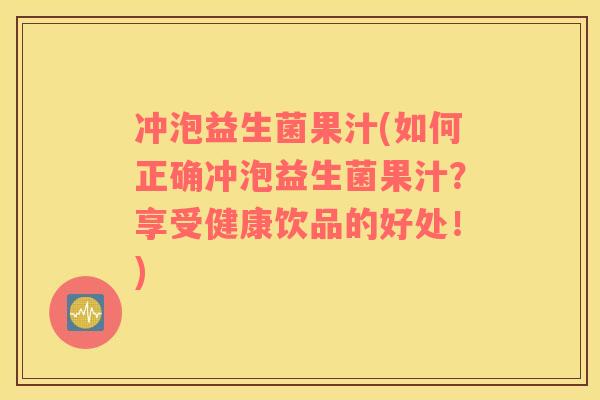 冲泡益生菌果汁(如何正确冲泡益生菌果汁?享受健康饮品的好处!) 冲泡益生菌果汁(如何正确冲泡益生菌果汁?享受健康饮品的好处!)