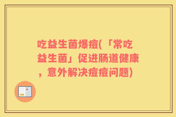 吃益生菌爆痘(「常吃益生菌」促进肠道健康，意外解决痘痘问题)