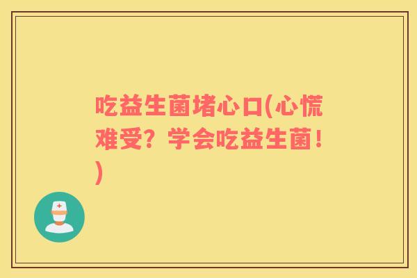 吃益生菌堵心口(心慌难受？学会吃益生菌！)