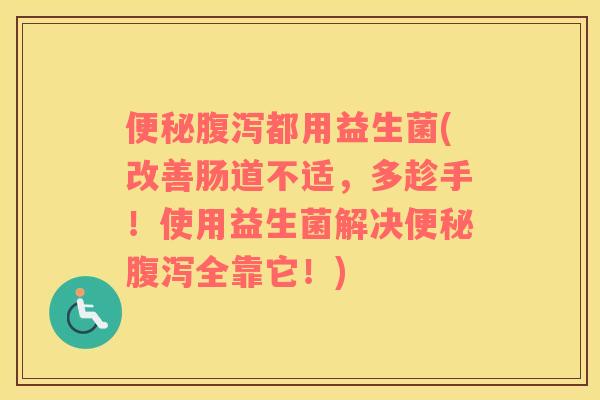 便秘腹泻都用益生菌(改善肠道不适，多趁手！使用益生菌解决便秘腹泻全靠它！)