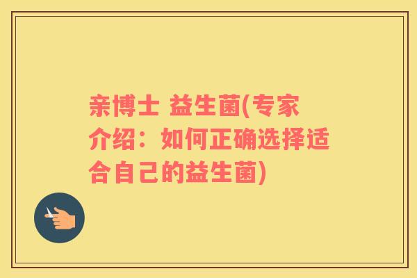 亲博士 益生菌(专家介绍：如何正确选择适合自己的益生菌)