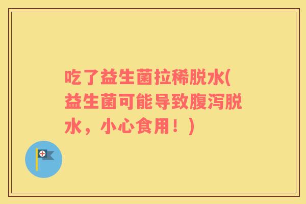 吃了益生菌拉稀脱水(益生菌可能导致腹泻脱水，小心食用！)