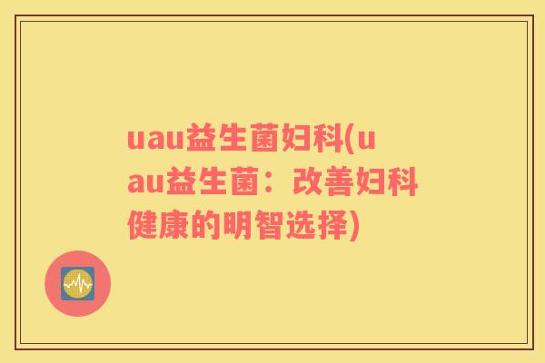 uau益生菌妇科(uau益生菌：改善妇科健康的明智选择)