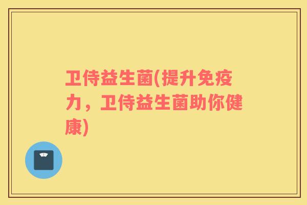 卫侍益生菌(提升免疫力，卫侍益生菌助你健康)
