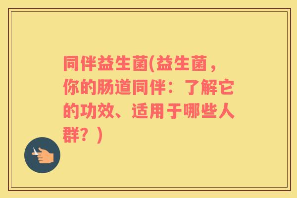 同伴益生菌(益生菌，你的肠道同伴：了解它的功效、适用于哪些人群？)