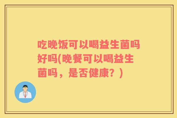 吃晚饭可以喝益生菌吗好吗(晚餐可以喝益生菌吗，是否健康？)