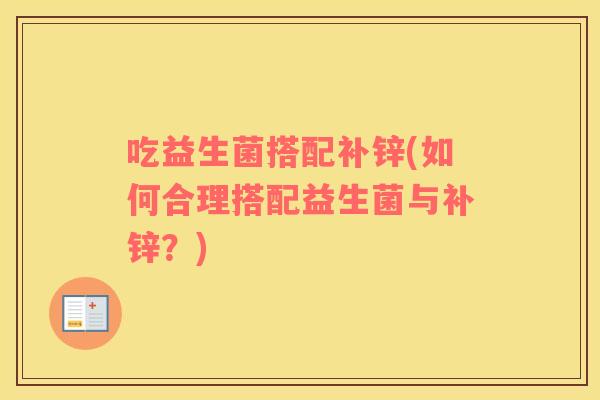 吃益生菌搭配补锌(如何合理搭配益生菌与补锌？)