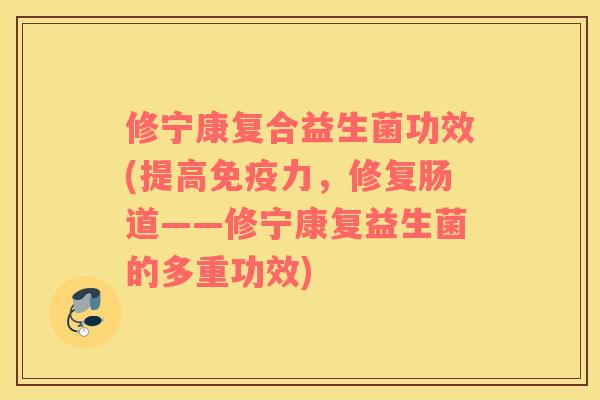 修宁康复合益生菌功效(提高免疫力，修复肠道——修宁康复益生菌的多重功效)