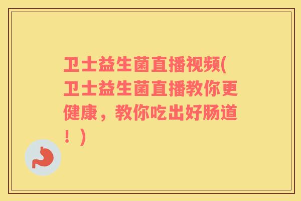 卫士益生菌直播视频(卫士益生菌直播教你更健康，教你吃出好肠道！)