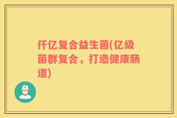 仟亿复合益生菌(亿级菌群复合，打造健康肠道)