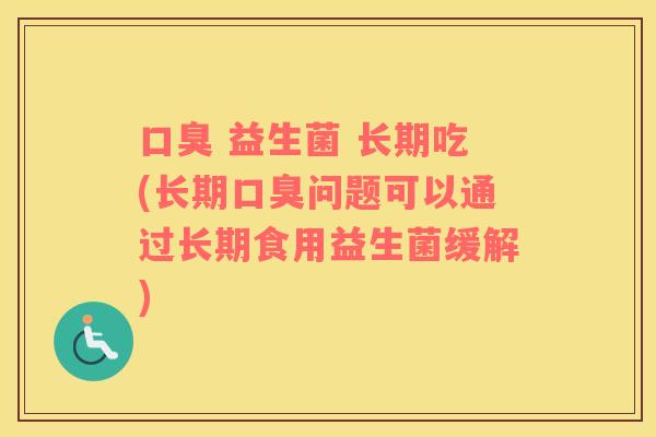 口臭 益生菌 长期吃(长期口臭问题可以通过长期食用益生菌缓解)
