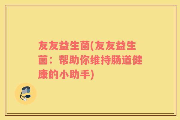 友友益生菌(友友益生菌:帮助你维持肠道健康的小助手) 友友益生菌(友友益生菌:帮助你维持肠道健康的小助手)