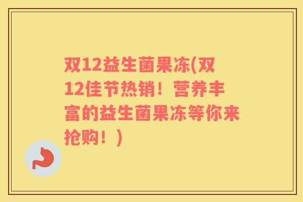 双12益生菌果冻(双12佳节热销!营养丰富的益生菌果冻等你来抢购!) 双12益生菌果冻(双12佳节热销!营养丰富的益生菌果冻等你来抢购!)