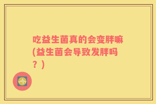 吃益生菌真的会变胖嘛(益生菌会导致发胖吗？)